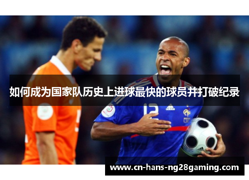 如何成为国家队历史上进球最快的球员并打破纪录
