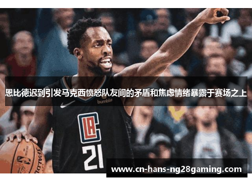 恩比德迟到引发马克西愤怒队友间的矛盾和焦虑情绪暴露于赛场之上