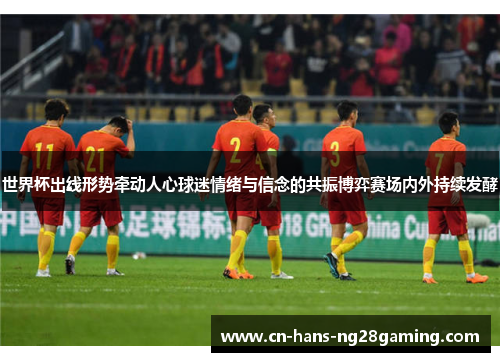 世界杯出线形势牵动人心球迷情绪与信念的共振博弈赛场内外持续发酵