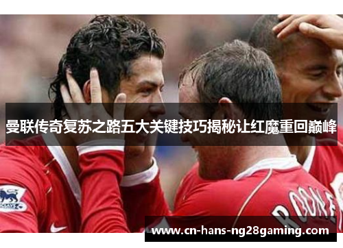 曼联传奇复苏之路五大关键技巧揭秘让红魔重回巅峰 曼联传奇复苏之路五大关键技巧揭秘让红魔重回巅峰