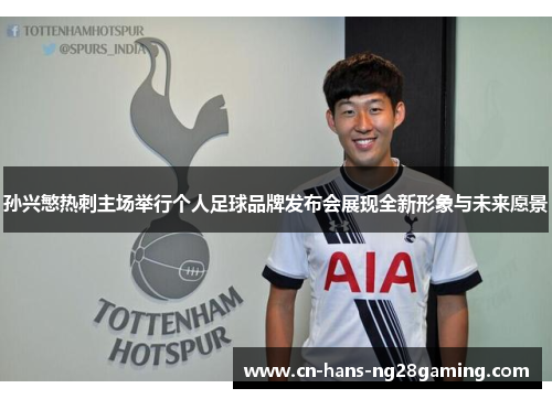 孙兴慜热刺主场举行个人足球品牌发布会展现全新形象与未来愿景