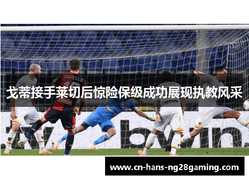 戈蒂接手莱切后惊险保级成功展现执教风采