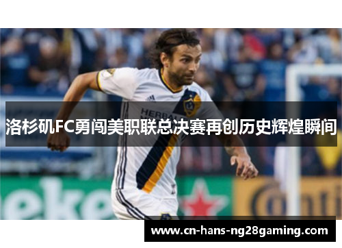 洛杉矶FC勇闯美职联总决赛再创历史辉煌瞬间