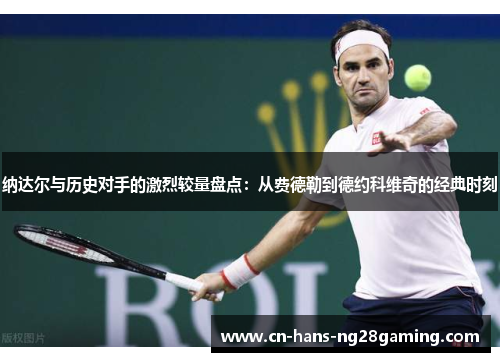 纳达尔与历史对手的激烈较量盘点：从费德勒到德约科维奇的经典时刻