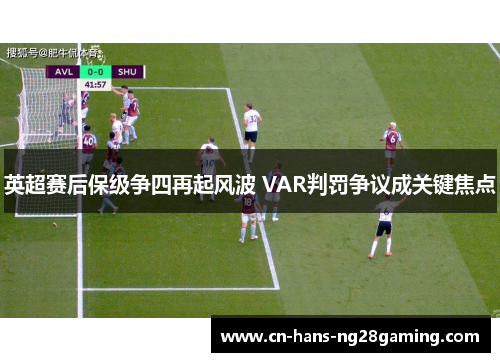 英超赛后保级争四再起风波 VAR判罚争议成关键焦点