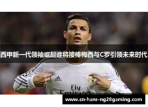 西甲新一代领袖崛起谁将接棒梅西与C罗引领未来时代