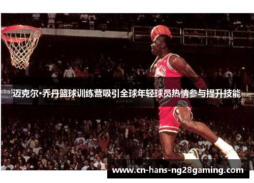 迈克尔·乔丹篮球训练营吸引全球年轻球员热情参与提升技能