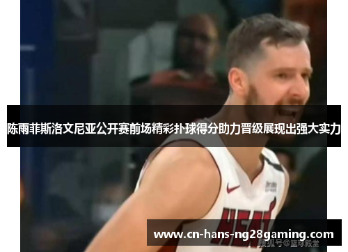 陈雨菲斯洛文尼亚公开赛前场精彩扑球得分助力晋级展现出强大实力