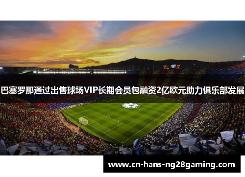 巴塞罗那通过出售球场VIP长期会员包融资2亿欧元助力俱乐部发展 巴塞罗那通过出售球场VIP长期会员包融资2亿欧元助力俱乐部发展