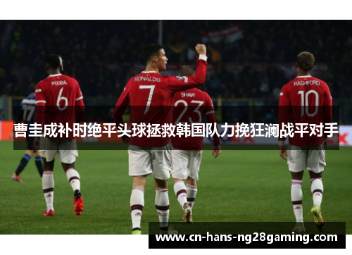 曹圭成补时绝平头球拯救韩国队力挽狂澜战平对手 曹圭成补时绝平头球拯救韩国队力挽狂澜战平对手