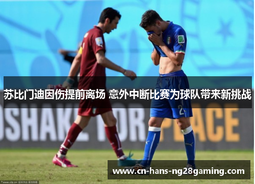 苏比门迪因伤提前离场 意外中断比赛为球队带来新挑战 苏比门迪因伤提前离场 意外中断比赛为球队带来新挑战
