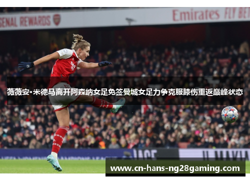 薇薇安·米德马离开阿森纳女足免签曼城女足力争克服膝伤重返巅峰状态 薇薇安·米德马离开阿森纳女足免签曼城女足力争克服膝伤重返巅峰状态