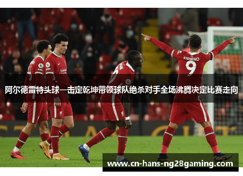 阿尔德雷特头球一击定乾坤带领球队绝杀对手全场沸腾决定比赛走向 阿尔德雷特头球一击定乾坤带领球队绝杀对手全场沸腾决定比赛走向