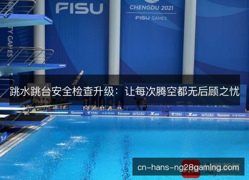跳水跳台安全检查升级：让每次腾空都无后顾之忧