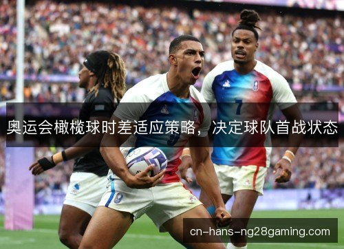 奥运会橄榄球时差适应策略,决定球队首战状态 奥运会橄榄球时差适应策略,决定球队首战状态