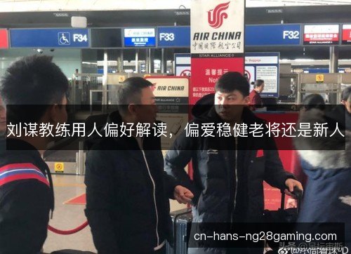 刘谋教练用人偏好解读,偏爱稳健老将还是新人 刘谋教练用人偏好解读,偏爱稳健老将还是新人