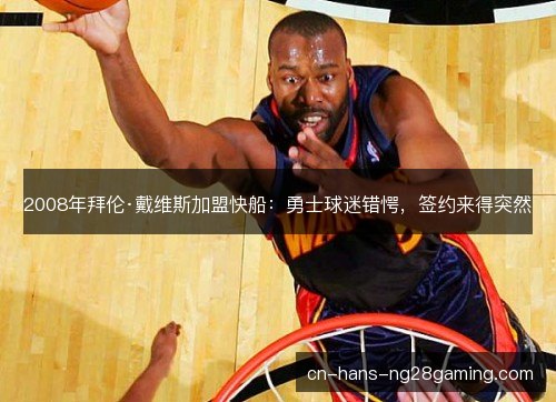 2008年拜伦·戴维斯加盟快船:勇士球迷错愕,签约来得突然 2008年拜伦·戴维斯加盟快船:勇士球迷错愕,签约来得突然
